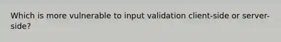 Which is more vulnerable to input validation client-side or server-side?