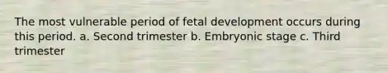 The most vulnerable period of <a href='https://www.questionai.com/knowledge/kmyRuaFuMz-fetal-development' class='anchor-knowledge'>fetal development</a> occurs during this period. a. Second trimester b. <a href='https://www.questionai.com/knowledge/k1kaXDHw2F-embryonic-stage' class='anchor-knowledge'>embryonic stage</a> c. Third trimester