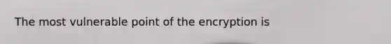 The most vulnerable point of the encryption is
