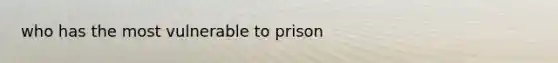 who has the most vulnerable to prison