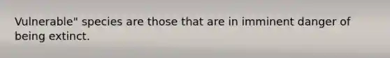 Vulnerable" species are those that are in imminent danger of being extinct.