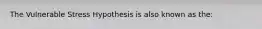 The Vulnerable Stress Hypothesis is also known as the: