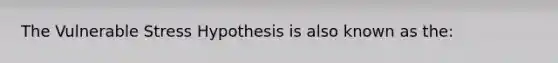 The Vulnerable Stress Hypothesis is also known as the: