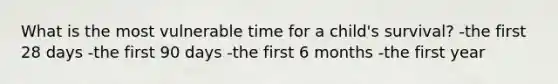 What is the most vulnerable time for a child's survival? -the first 28 days -the first 90 days -the first 6 months -the first year