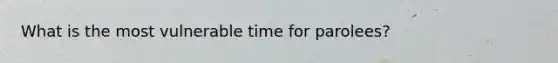 What is the most vulnerable time for parolees?