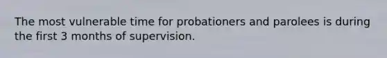 The most vulnerable time for probationers and parolees is during the first 3 months of supervision.