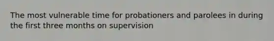 The most vulnerable time for probationers and parolees in during the first three months on supervision