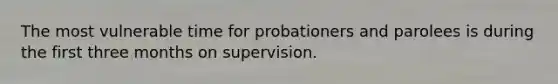 The most vulnerable time for probationers and parolees is during the first three months on supervision.