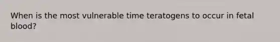 When is the most vulnerable time teratogens to occur in fetal blood?