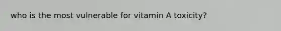 who is the most vulnerable for vitamin A toxicity?