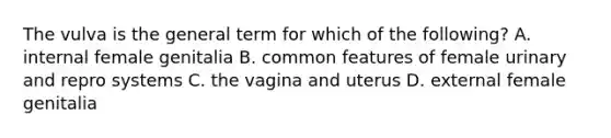 The vulva is the general term for which of the following? A. internal female genitalia B. common features of female urinary and repro systems C. the vagina and uterus D. external female genitalia