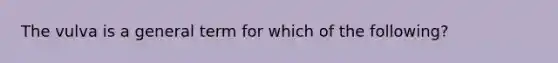 The vulva is a general term for which of the following?