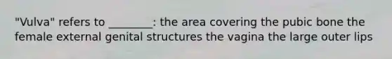 "Vulva" refers to ________: the area covering the pubic bone the female external genital structures the vagina the large outer lips