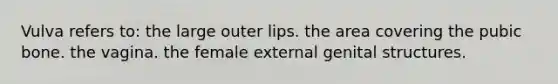 Vulva refers to: the large outer lips. the area covering the pubic bone. the vagina. the female external genital structures.