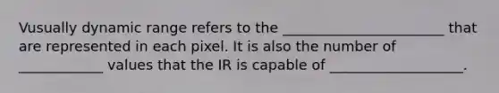 Vusually dynamic range refers to the _______________________ that are represented in each pixel. It is also the number of ____________ values that the IR is capable of ___________________.