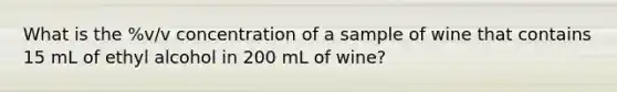 What is the %v/v concentration of a sample of wine that contains 15 mL of ethyl alcohol in 200 mL of wine?