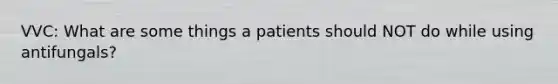 VVC: What are some things a patients should NOT do while using antifungals?