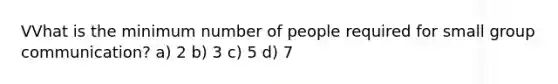 VVhat is the minimum number of people required for small group communication? a) 2 b) 3 c) 5 d) 7