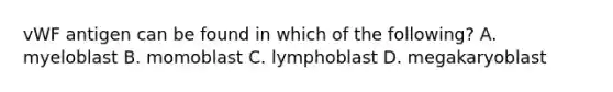 vWF antigen can be found in which of the following? A. myeloblast B. momoblast C. lymphoblast D. megakaryoblast