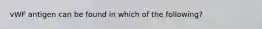 vWF antigen can be found in which of the following?