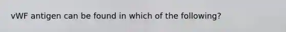 vWF antigen can be found in which of the following?