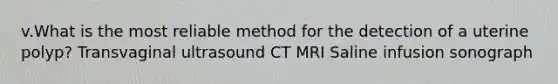 v.What is the most reliable method for the detection of a uterine polyp? Transvaginal ultrasound CT MRI Saline infusion sonograph