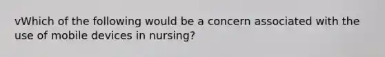 vWhich of the following would be a concern associated with the use of mobile devices in nursing?