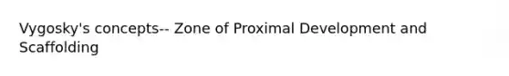 Vygosky's concepts-- Zone of Proximal Development and Scaffolding