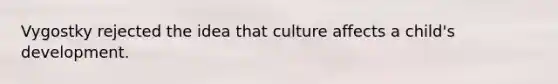 Vygostky rejected the idea that culture affects a child's development.