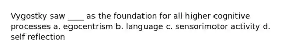 Vygostky saw ____ as the foundation for all higher cognitive processes a. egocentrism b. language c. sensorimotor activity d. self reflection