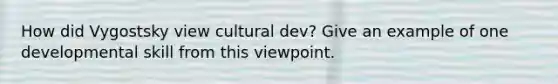 How did Vygostsky view cultural dev? Give an example of one developmental skill from this viewpoint.