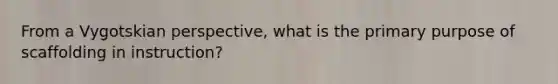 From a Vygotskian perspective, what is the primary purpose of scaffolding in instruction?