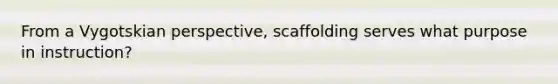 From a Vygotskian​ perspective, scaffolding serves what purpose in​ instruction?