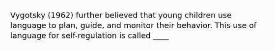 Vygotsky (1962) further believed that young children use language to plan, guide, and monitor their behavior. This use of language for self-regulation is called ____