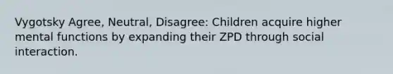 Vygotsky Agree, Neutral, Disagree: Children acquire higher mental functions by expanding their ZPD through social interaction.