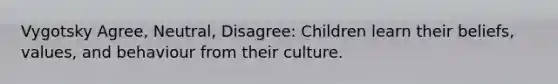 Vygotsky Agree, Neutral, Disagree: Children learn their beliefs, values, and behaviour from their culture.