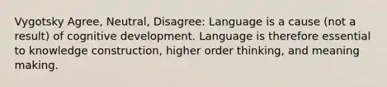 Vygotsky Agree, Neutral, Disagree: Language is a cause (not a result) of cognitive development. Language is therefore essential to knowledge construction, higher order thinking, and meaning making.