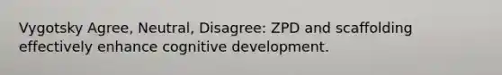 Vygotsky Agree, Neutral, Disagree: ZPD and scaffolding effectively enhance cognitive development.