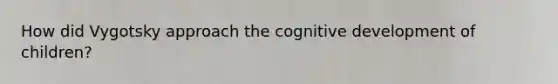 How did Vygotsky approach the cognitive development of children?