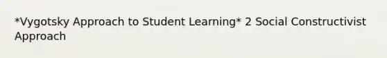 *Vygotsky Approach to Student Learning* 2 Social Constructivist Approach