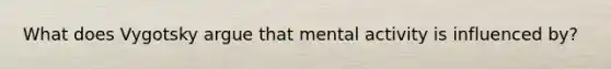 What does Vygotsky argue that mental activity is influenced by?