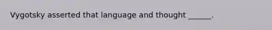 Vygotsky asserted that language and thought ______.