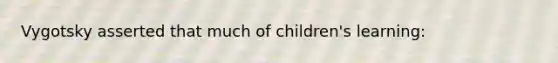 Vygotsky asserted that much of children's learning: