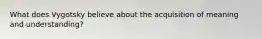 What does Vygotsky believe about the acquisition of meaning and understanding?