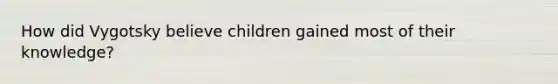 How did Vygotsky believe children gained most of their knowledge?