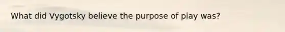 What did Vygotsky believe the purpose of play was?