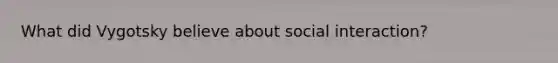 What did Vygotsky believe about social interaction?