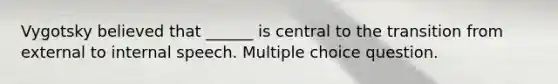 Vygotsky believed that ______ is central to the transition from external to internal speech. Multiple choice question.