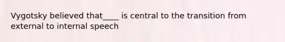 Vygotsky believed that____ is central to the transition from external to internal speech