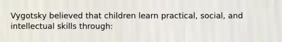 Vygotsky believed that children learn practical, social, and intellectual skills through: